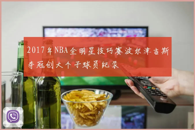 2017年NBA全明星技巧赛波尔津吉斯夺冠创大个子球员纪录