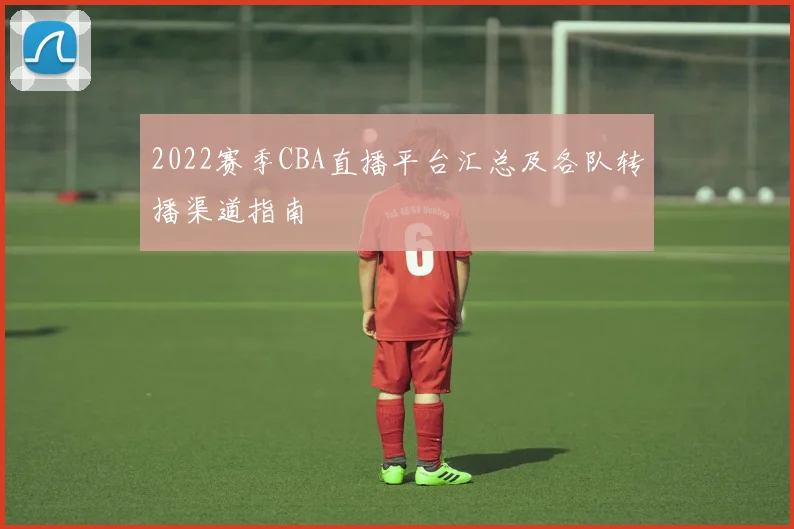 2022赛季CBA直播平台汇总及各队转播渠道指南