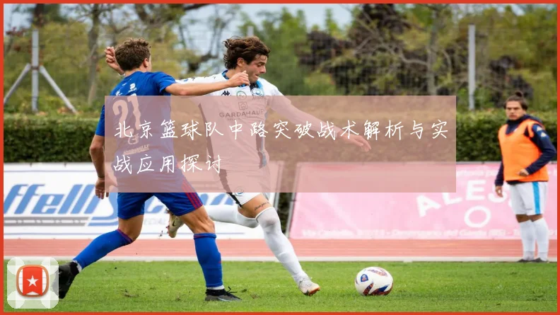 北京篮球队中路突破战术解析与实战应用探讨